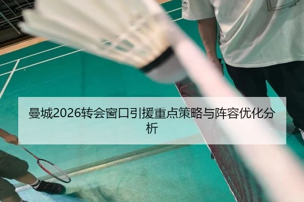 曼城2026转会窗口引援重点策略与阵容优化分析