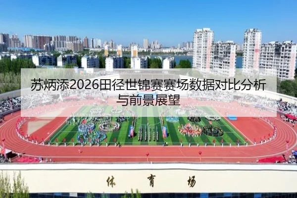 苏炳添2026田径世锦赛赛场数据对比分析与前景展望