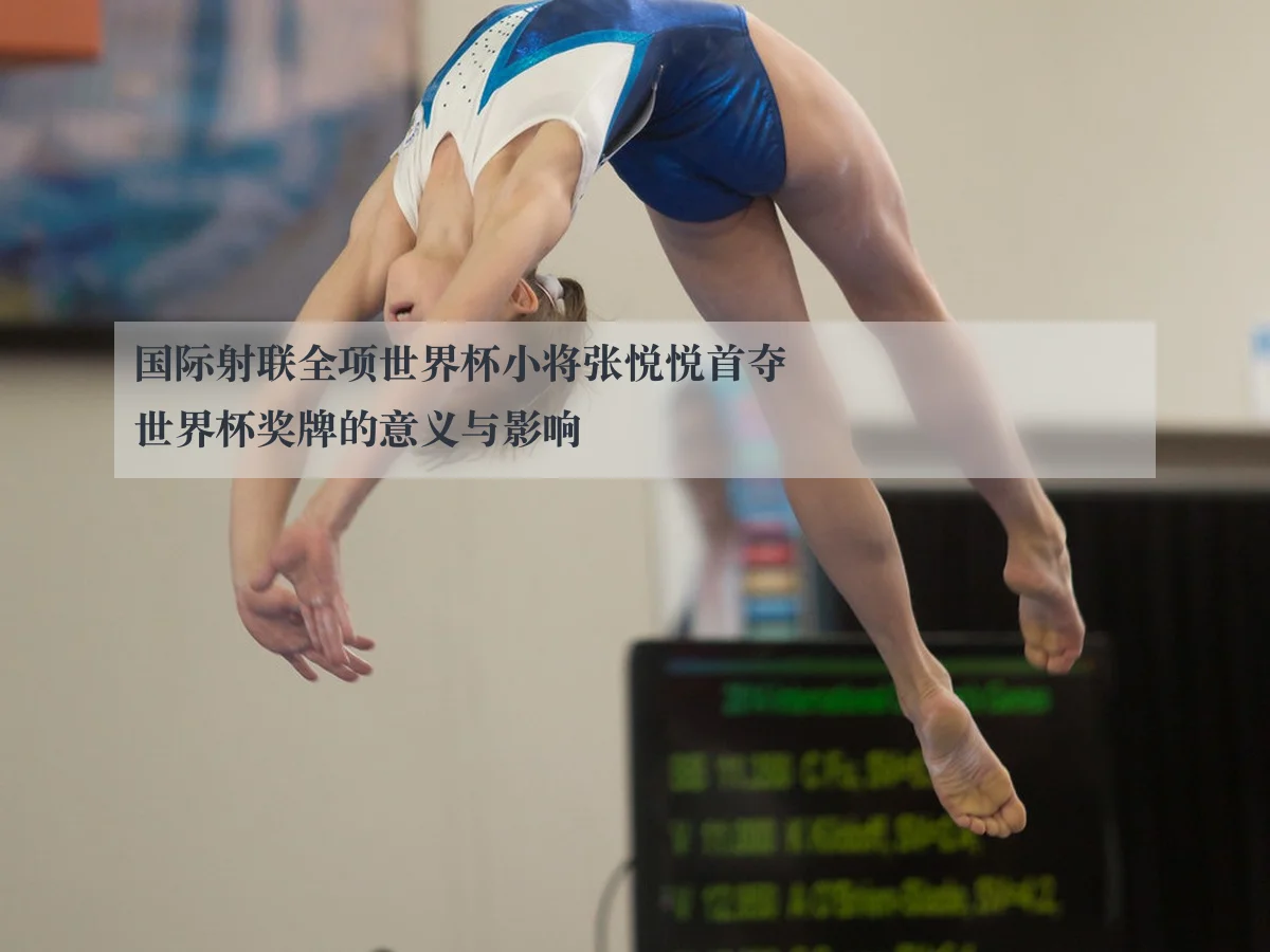国际射联全项世界杯小将张悦悦首夺世界杯奖牌的意义与影响